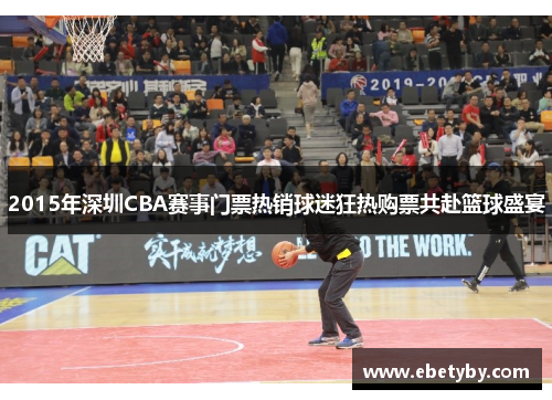 2015年深圳CBA赛事门票热销球迷狂热购票共赴篮球盛宴